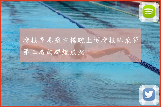 滑板节奏盛典揭晓上海滑板队荣获第三名的辉煌成就