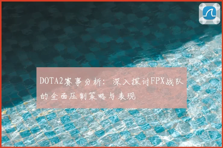 DOTA2赛事分析:深入探讨FPX战队的全面压制策略与表现