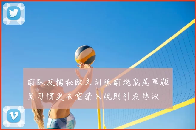 前队友揭秘欧文训练前烧鼠尾草驱灵习惯更衣室禁入规则引发热议