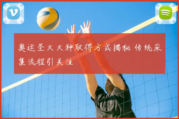 奥运圣火火种取得方式揭秘 传统采集流程引关注