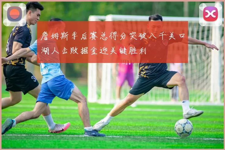 詹姆斯季后赛总得分突破八千关口湖人击败掘金迎关键胜利