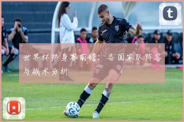 世界杯热身赛前瞻:各国家队阵容与战术分析