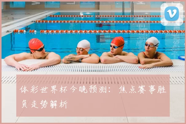 体彩世界杯今晚预测:焦点赛事胜负走势解析