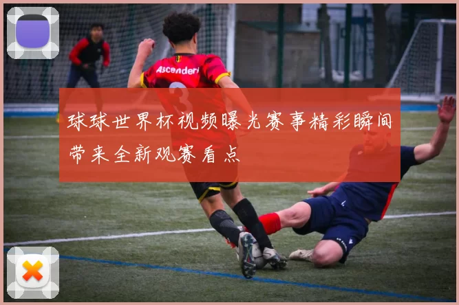 球球世界杯视频曝光赛事精彩瞬间带来全新观赛看点