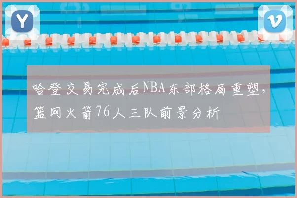 哈登交易完成后NBA东部格局重塑，篮网火箭76人三队前景分析