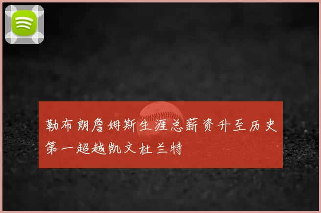 勒布朗詹姆斯生涯总薪资升至历史第一超越凯文杜兰特