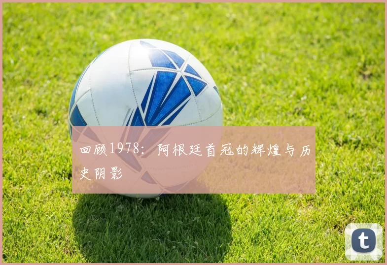 回顾1978：阿根廷首冠的辉煌与历史阴影