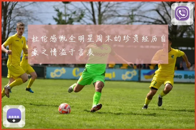 杜伦感慨全明星周末的珍贵经历自豪之情溢于言表