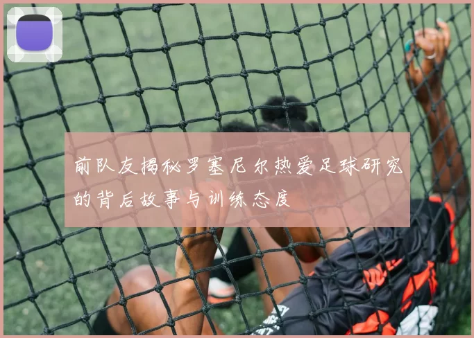 前队友揭秘罗塞尼尔热爱足球研究的背后故事与训练态度