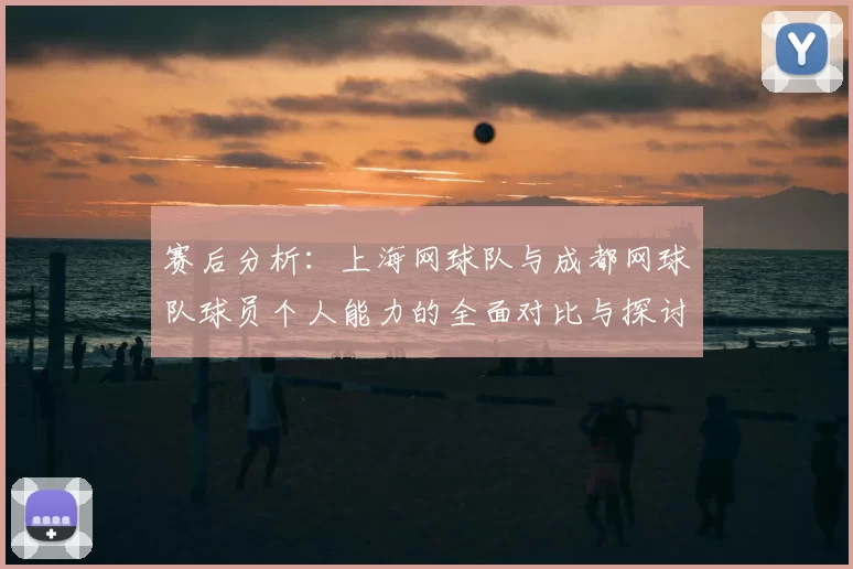 赛后分析：上海网球队与成都网球队球员个人能力的全面对比与探讨
