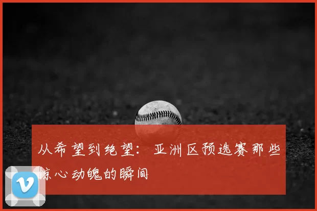 从希望到绝望：亚洲区预选赛那些惊心动魄的瞬间
