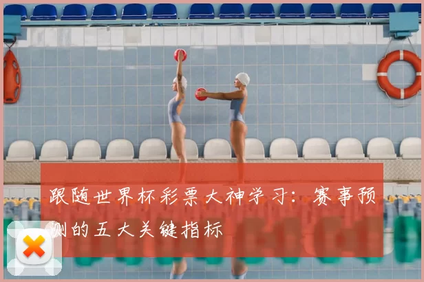 跟随世界杯彩票大神学习:赛事预测的五大关键指标