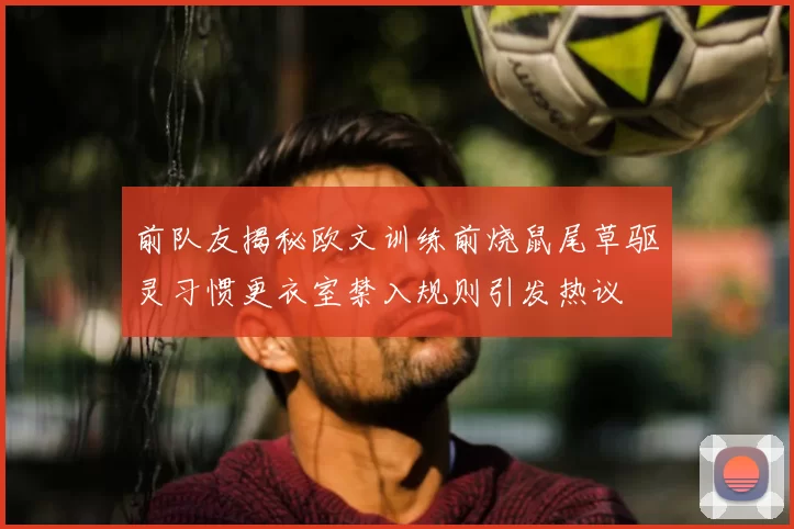 前队友揭秘欧文训练前烧鼠尾草驱灵习惯更衣室禁入规则引发热议