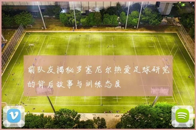 前队友揭秘罗塞尼尔热爱足球研究的背后故事与训练态度