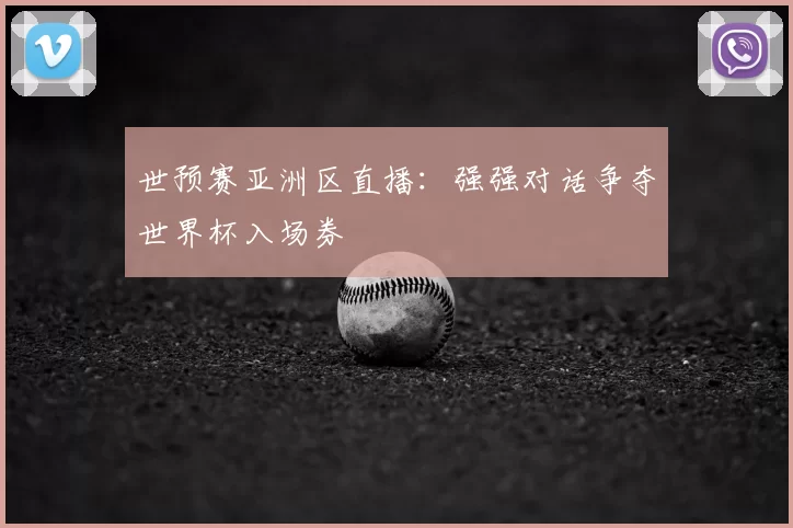 世预赛亚洲区直播:强强对话争夺世界杯入场券
