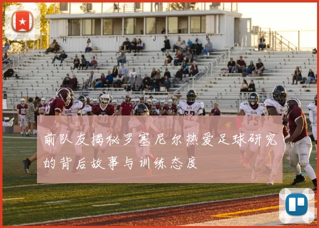 前队友揭秘罗塞尼尔热爱足球研究的背后故事与训练态度