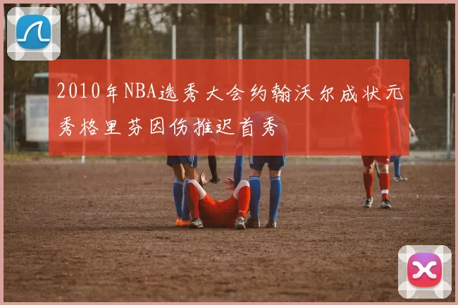 2010年NBA选秀大会约翰沃尔成状元秀格里芬因伤推迟首秀