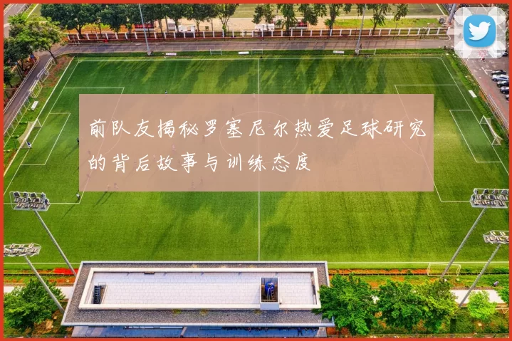 前队友揭秘罗塞尼尔热爱足球研究的背后故事与训练态度