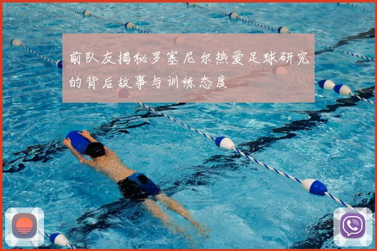 前队友揭秘罗塞尼尔热爱足球研究的背后故事与训练态度
