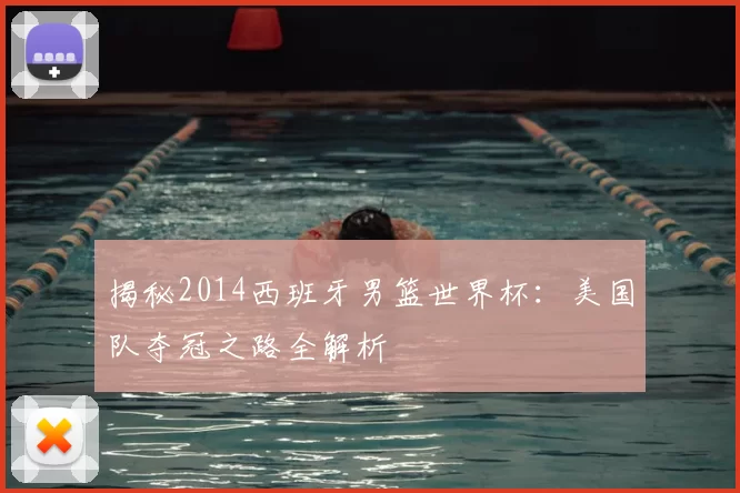 揭秘2014西班牙男篮世界杯：美国队夺冠之路全解析