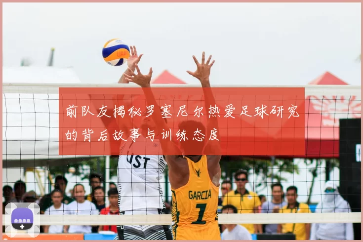 前队友揭秘罗塞尼尔热爱足球研究的背后故事与训练态度