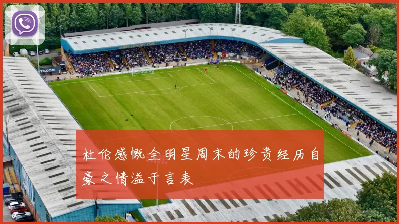 杜伦感慨全明星周末的珍贵经历自豪之情溢于言表