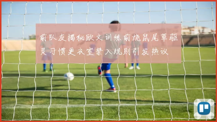 前队友揭秘欧文训练前烧鼠尾草驱灵习惯更衣室禁入规则引发热议