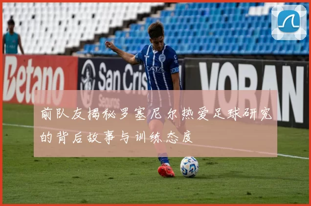 前队友揭秘罗塞尼尔热爱足球研究的背后故事与训练态度