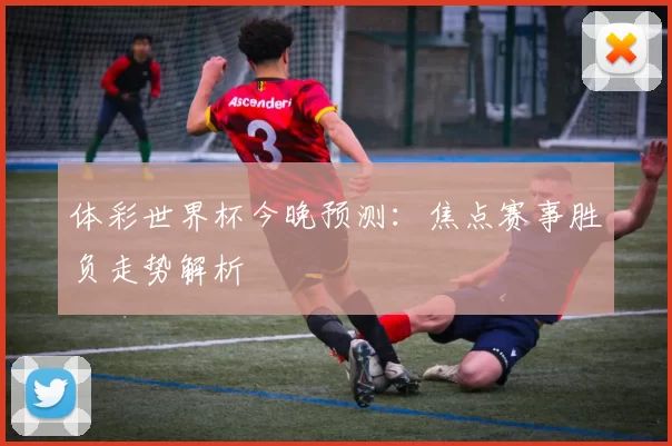 体彩世界杯今晚预测：焦点赛事胜负走势解析