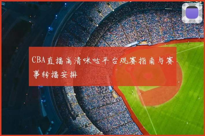 CBA直播高清咪咕平台观赛指南与赛事转播安排