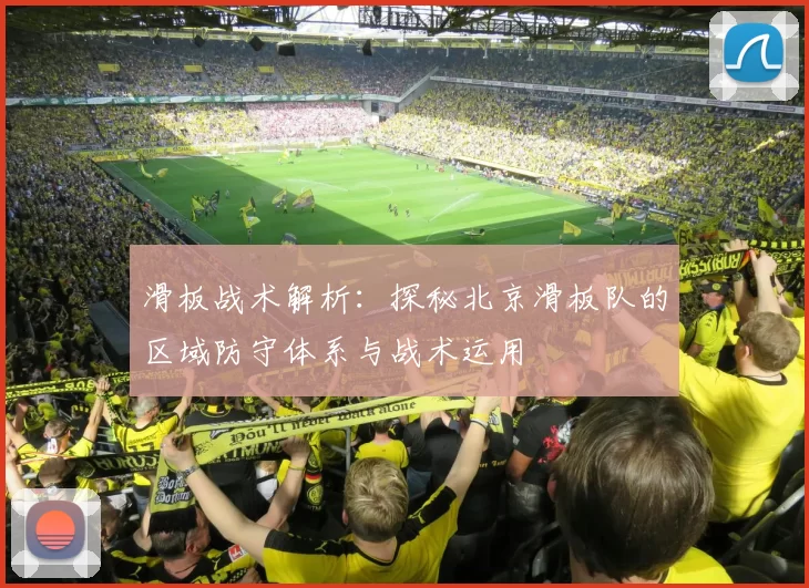 滑板战术解析:探秘北京滑板队的区域防守体系与战术运用