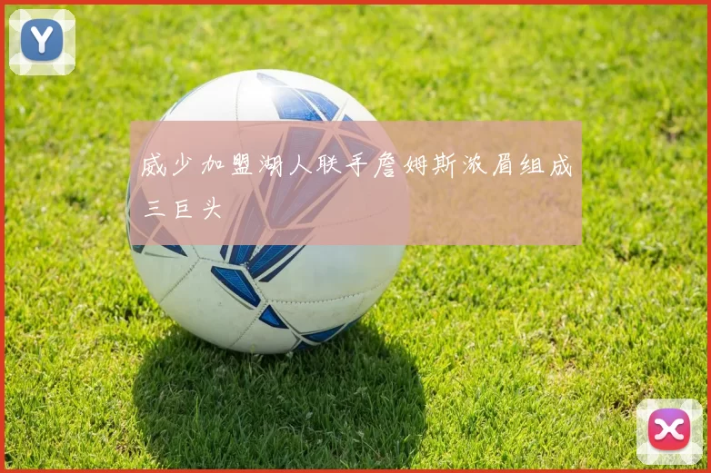 威少加盟湖人联手詹姆斯浓眉组成三巨头