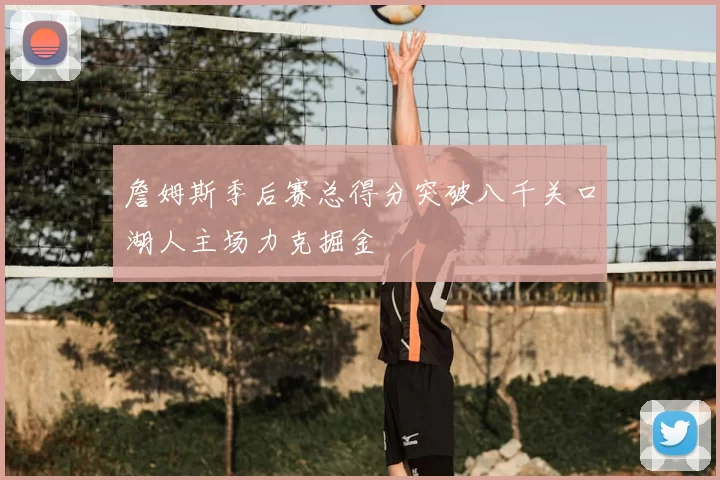 詹姆斯季后赛总得分突破八千关口湖人主场力克掘金