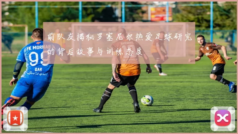 前队友揭秘罗塞尼尔热爱足球研究的背后故事与训练态度