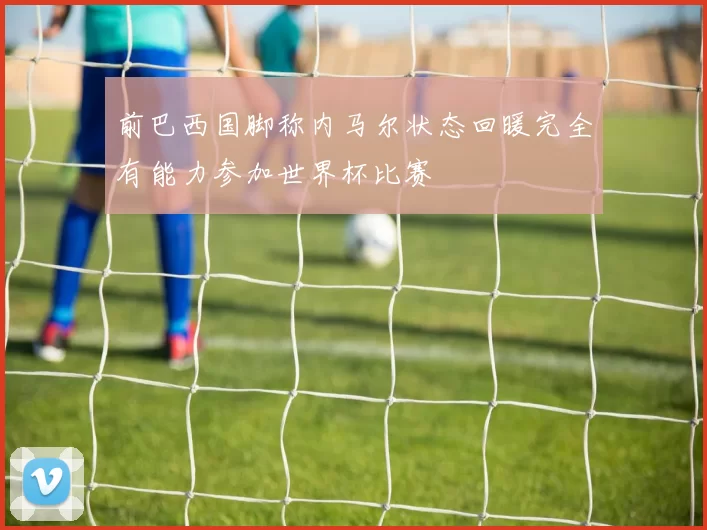 前巴西国脚称内马尔状态回暖完全有能力参加世界杯比赛