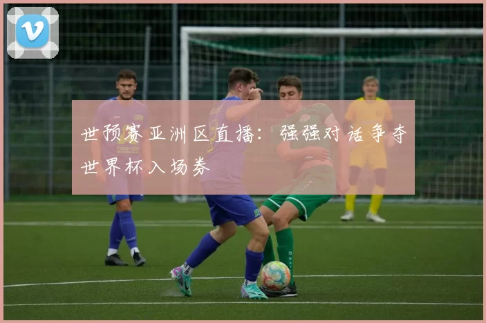 世预赛亚洲区直播:强强对话争夺世界杯入场券