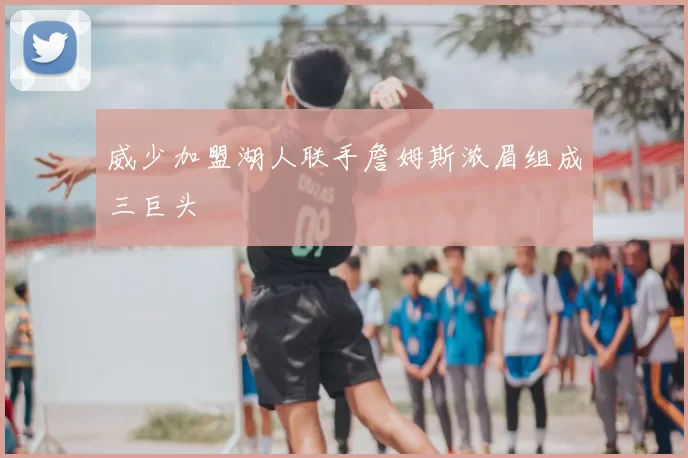 威少加盟湖人联手詹姆斯浓眉组成三巨头