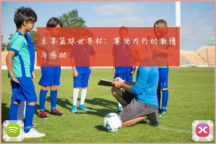乐享篮球世界杯：赛场内外的激情与感动