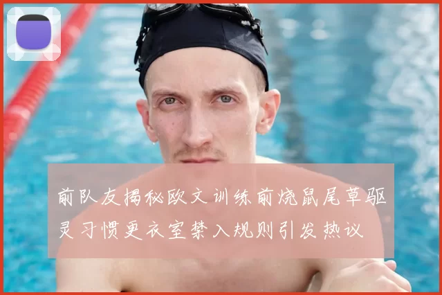 前队友揭秘欧文训练前烧鼠尾草驱灵习惯更衣室禁入规则引发热议