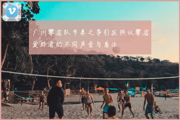 广州攀岩队节奏之争引发热议攀岩爱好者的不同声音与看法