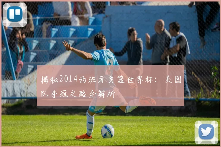 揭秘2014西班牙男篮世界杯:美国队夺冠之路全解析