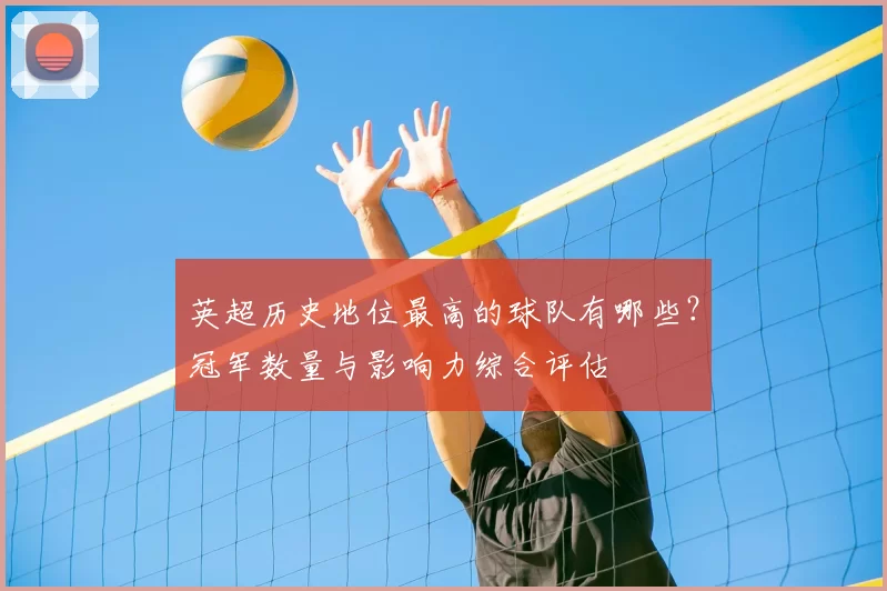 英超历史地位最高的球队有哪些？冠军数量与影响力综合评估