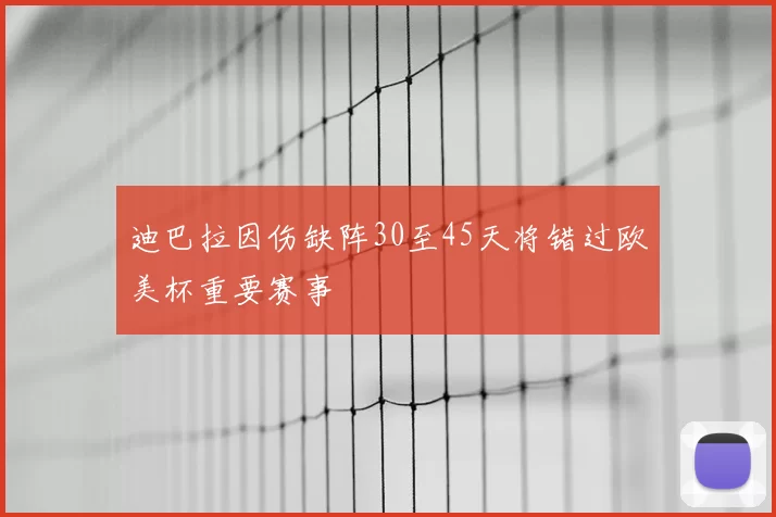 迪巴拉因伤缺阵30至45天将错过欧美杯重要赛事