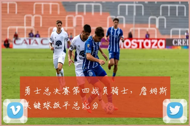 勇士总决赛第四战负骑士，詹姆斯关键球扳平总比分
