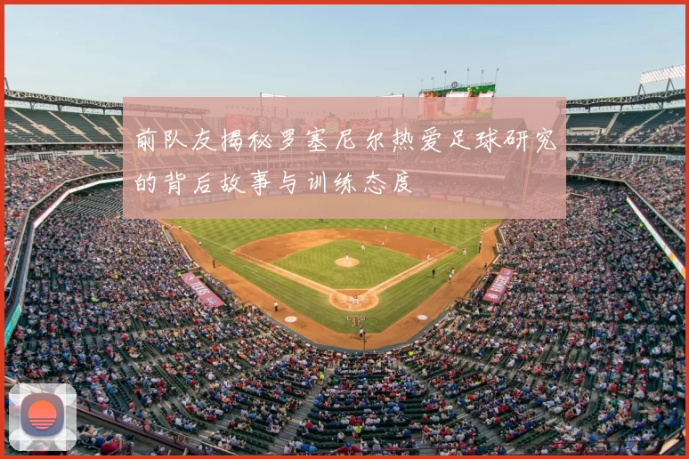 前队友揭秘罗塞尼尔热爱足球研究的背后故事与训练态度