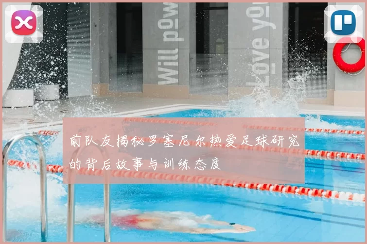 前队友揭秘罗塞尼尔热爱足球研究的背后故事与训练态度