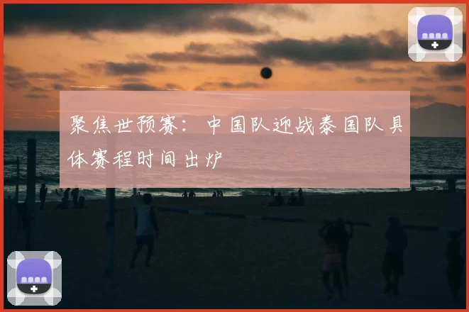 聚焦世预赛:中国队迎战泰国队具体赛程时间出炉