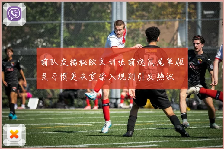 前队友揭秘欧文训练前烧鼠尾草驱灵习惯更衣室禁入规则引发热议