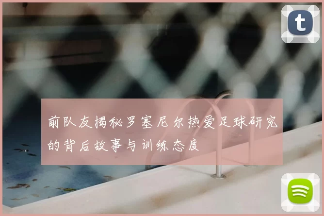 前队友揭秘罗塞尼尔热爱足球研究的背后故事与训练态度