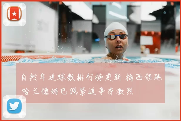 自然年进球数排行榜更新 梅西领跑 哈兰德姆巴佩紧追争夺激烈